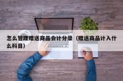 怎么管理赠送商品会计分录（赠送商品计入什么科目）
