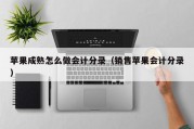 苹果成熟怎么做会计分录（销售苹果会计分录）