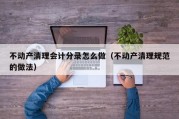 不动产清理会计分录怎么做（不动产清理规范的做法）