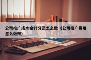 公司推广成本会计分录怎么做（公司推广费用怎么做账）