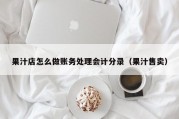 果汁店怎么做账务处理会计分录（果汁售卖）