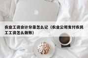 农业工资会计分录怎么记（农业公司支付农民工工资怎么做账）