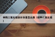 申购二氧化硅会计分录怎么做（收购二氧化硅）