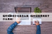 临时设施会计分录怎么做（临时设施费用属于什么费用）
