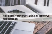 不购买理财产品的会计分录怎么写（理财产品不在购买期间）