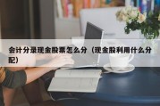 会计分录现金股票怎么分（现金股利用什么分配）
