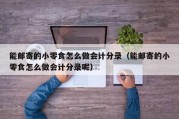 能邮寄的小零食怎么做会计分录（能邮寄的小零食怎么做会计分录呢）