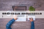 教师会计分录怎么做（教育费会计分录怎么做）