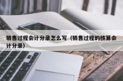 销售过程会计分录怎么写（销售过程的核算会计分录）