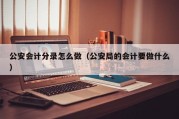 公安会计分录怎么做（公安局的会计要做什么）