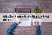 购焊丝怎么入会计分录（购焊丝怎么入会计分录科目）