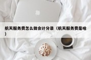 航天服务费怎么做会计分录（航天服务费是啥）