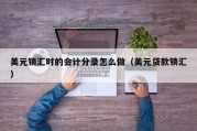美元锁汇时的会计分录怎么做（美元贷款锁汇）