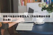 清理污水会计分录怎么入（污水处理会计分录怎么做）