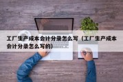 工厂生产成本会计分录怎么写（工厂生产成本会计分录怎么写的）