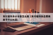 支付报刊会计分录怎么做（支付报刊杂志费用属于什么科目）