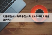 文件柜在会计分录中怎么做（文件柜计入固定资产吗）