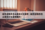 超市进销存怎么做会计分录呢（超市进销存怎么做会计分录呢图片）