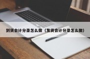 到货会计分录怎么做（发货会计分录怎么做）