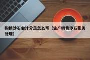 购销沙石会计分录怎么写（生产销售沙石账务处理）