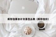 库存估算会计分录怎么做（库存估价）