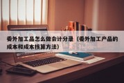 委外加工品怎么做会计分录（委外加工产品的成本和成本核算方法）