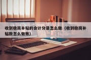 收到稳岗补贴的会计分录怎么做（收到稳岗补贴款怎么做账）