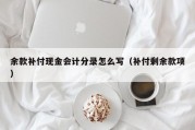 余款补付现金会计分录怎么写（补付剩余款项）