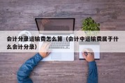 会计分录运输费怎么算（会计中运输费属于什么会计分录）