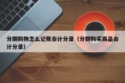 分期购物怎么记账会计分录（分期购买商品会计分录）