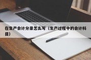 在生产会计分录怎么写（生产过程中的会计科目）