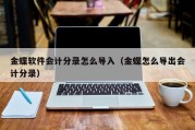 金蝶软件会计分录怎么导入（金蝶怎么导出会计分录）