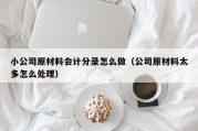 小公司原材料会计分录怎么做（公司原材料太多怎么处理）