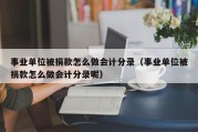 事业单位被捐款怎么做会计分录（事业单位被捐款怎么做会计分录呢）