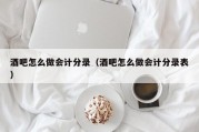 酒吧怎么做会计分录（酒吧怎么做会计分录表）