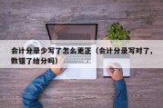 会计分录少写了怎么更正（会计分录写对了,数错了给分吗）