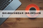 技术入股会计分录怎么写（技术入股怎么记账）