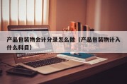 产品包装物会计分录怎么做（产品包装物计入什么科目）