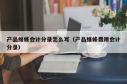 产品维修会计分录怎么写（产品维修费用会计分录）