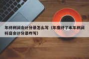 年终利润会计分录怎么写（年度终了本年利润科目会计分录咋写）