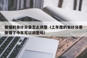 做错的会计分录怎么调整（上年度的会计分录做错了今年可以调整吗）