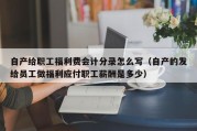 自产给职工福利费会计分录怎么写（自产的发给员工做福利应付职工薪酬是多少）