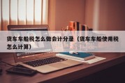 货车车船税怎么做会计分录（货车车船使用税怎么计算）