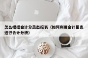 怎么根据会计分录出报表（如何利用会计报表进行会计分析）