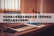 中药材出口贸易怎么做会计分录（中药材出口贸易怎么做会计分录表）
