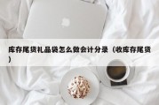 库存尾货礼品袋怎么做会计分录（收库存尾货）