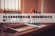 会计分录期初余额怎么算（期初余额的会计分录）