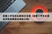 出售二手车怎么做会计分录（出售二手车分录会涉及到其他业务收入吗）