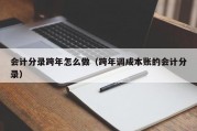 会计分录跨年怎么做（跨年调成本账的会计分录）