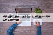 采购植物饮品会计分录怎么记（购进饮料可以入什么会计科目）